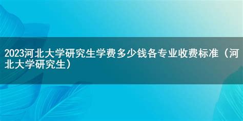 2023河北大学研究生学费多少钱各专业收费标准（河北大学研究生）-七考网