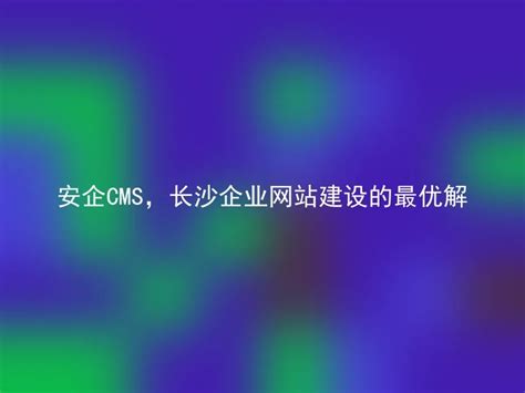 安企CMS，长沙企业网站建设的最优解 - 安企CMS(AnqiCMS)