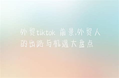 Tiktok抢了传统外贸生意 Tiktok和传统外贸生意有什么区别 -Tiktok国际互联