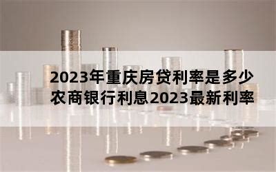 2023年重庆房贷利率是多少 农商银行利息2023最新利率-随便找财经网