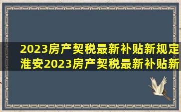 2023房产契税最新补贴新规定淮安2023房产契税最新补贴新规定-玖月律