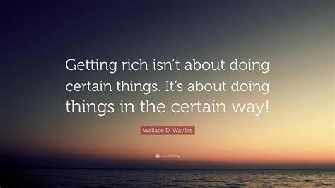 Wallace D. Wattles Quote: “Getting rich isn’t about doing certain ...