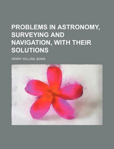 Problems in Astronomy, Surveying and Navigation, with Their Solutions ...