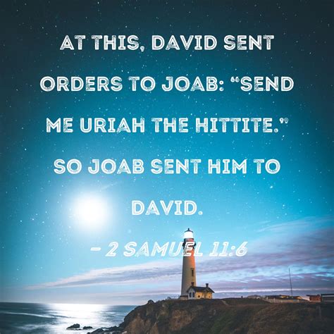 2 Samuel 11:6 At this, David sent orders to Joab: "Send me Uriah the ...