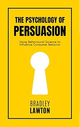 The Psychology of Persuasion: Using Behavioural Science to Influence ...