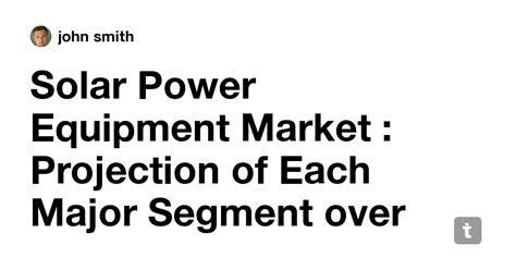 Solar Power Equipment Market : Projection of Each Major Segment over ...