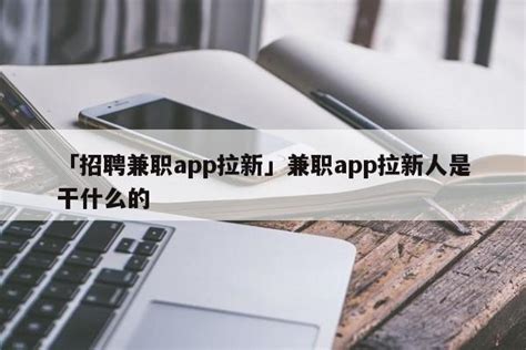 「招聘兼职app拉新」兼职app拉新人是干什么的 - 名人故事网