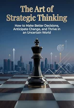 The Art of Strategic Thinking: How to Make Better Decisions, Anticipate ...