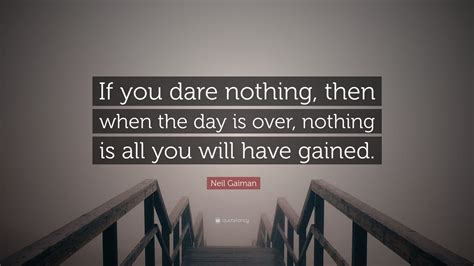 Neil Gaiman Quote: “If you dare nothing, then when the day is over ...