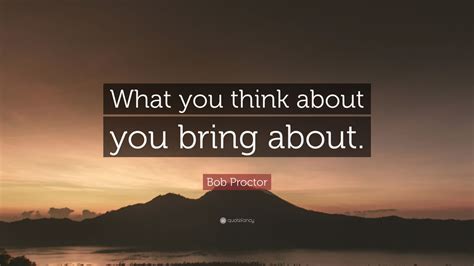 Bob Proctor Quote: “What you think about you bring about.” (12 ...