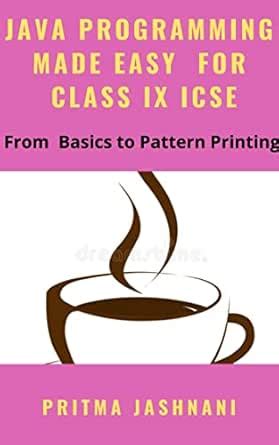 JAVA PROGRAMMING MADE EASY FOR CLASS IX ICSE: From Basics to Pattern ...