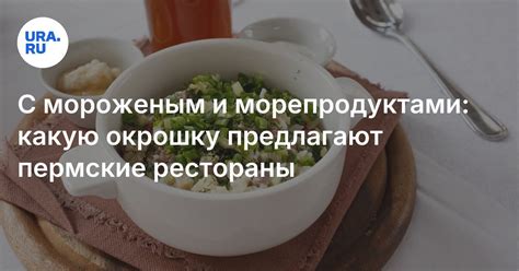 Где поесть необычную окрошку в Перми: меню и цены ресторанов