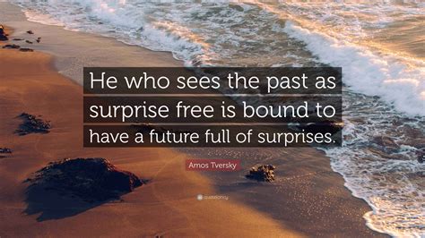 Amos Tversky Quote: “He who sees the past as surprise free is bound to have a future full of ...