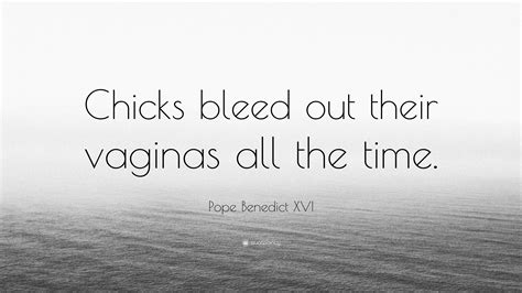 Pope Benedict XVI Quote: "Chicks bleed out their vaginas all the time."