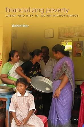 Financializing Poverty: Labor and Risk in Indian Microfinance (South ...