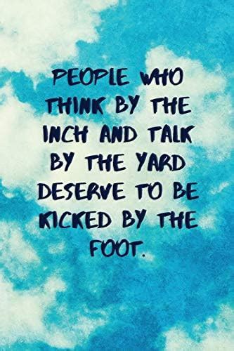 People Who Think by the Inch and Talk by the Yard Deserve to Be Kicked ...