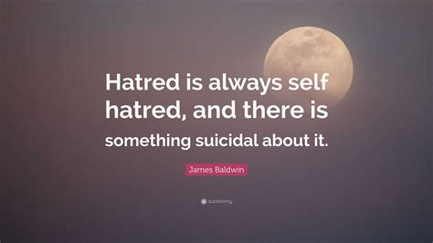 James Baldwin Quote: “Hatred is always self hatred, and there is ...