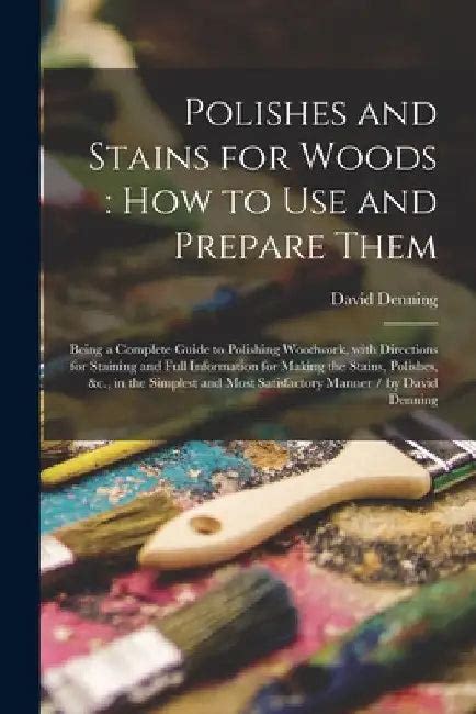 Polishes and Stains for Woods: how to Use and Prepare Them: Being a ...
