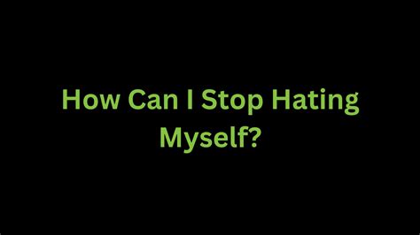 How can I Stop Hating Myself?
