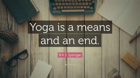 B.K.S. Iyengar Quote: "Yoga is a means and an end."