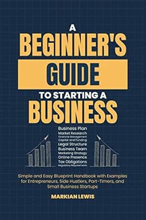 A Beginner’s Guide to Starting a Business: Simple and Easy Blueprint ...