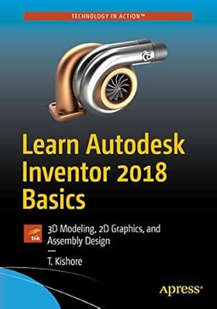 Learn Autodesk Inventor 2018 Basics: 3D Modeling, 2D Graphics, and ...