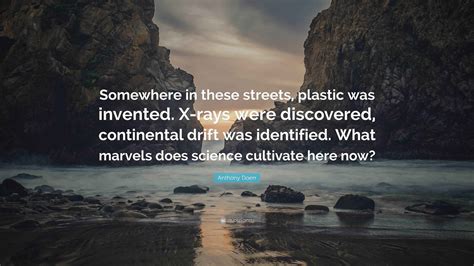 Anthony Doerr Quote: “Somewhere in these streets, plastic was invented. X-rays were discovered ...