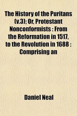 The History of the Puritans (V.3); Or, Protestant Nonconformists: From ...