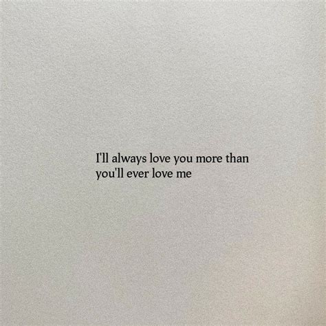 I'll always love you more than you'll ever love me | I love her quotes ...
