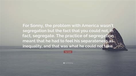 Yaa Gyasi Quote: “For Sonny, the problem with America wasn’t segregation but the fact that you ...