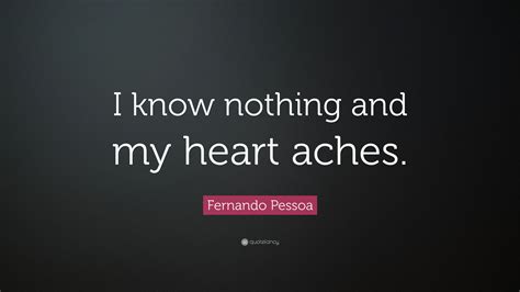 Fernando Pessoa Quote: “I know nothing and my heart aches.”