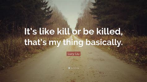 Lucy Liu Quote: “It’s like kill or be killed, that’s my thing basically ...
