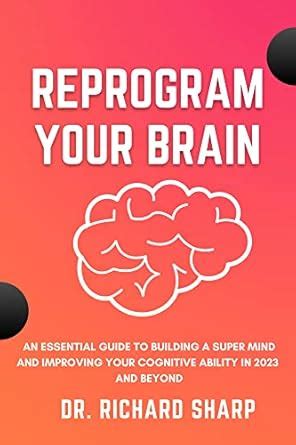 Reprogram your Brain: An Essential Guide to Building a Super Mind and ...