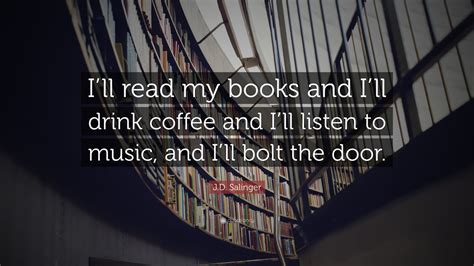 J.D. Salinger Quote: “I’ll read my books and I’ll drink coffee and I’ll listen to music, and I ...