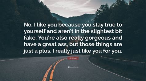 L.A. Casey Quote: “No, I like you because you stay true to yourself and aren’t in the slightest ...