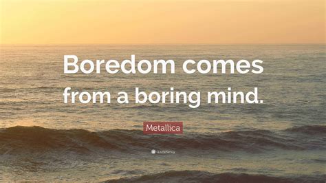 Metallica Quote: “Boredom comes from a boring mind.”