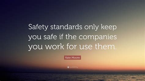 Kate Moore Quote: “Safety standards only keep you safe if the companies ...