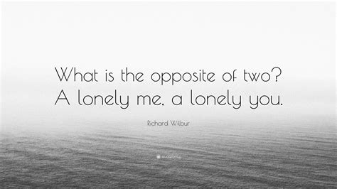 Richard Wilbur Quote: “What is the opposite of two? A lonely me, a ...