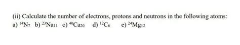 Calculate the number of electrons, protons and neutrons in the ...