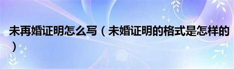 未再婚证明怎么写（未婚证明的格式是怎样的）_科学教育网