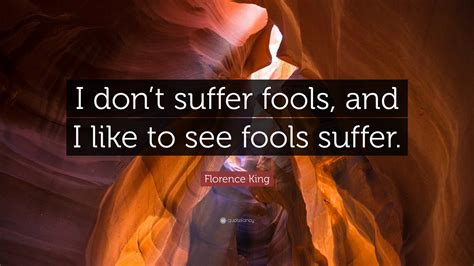 Florence King Quote: “I don’t suffer fools, and I like to see fools ...