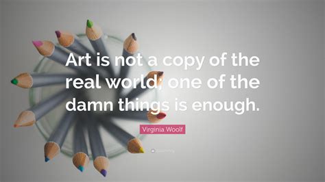 Virginia Woolf Quote: “Art is not a copy of the real world; one of the ...