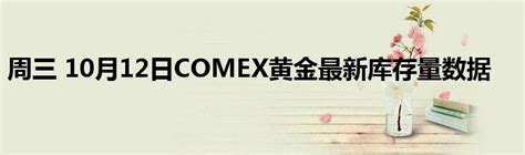 周三 10月12日COMEX黄金最新库存量数据_产业观察网