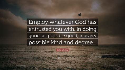 John Wesley Quote: “Employ whatever God has entrusted you with, in ...