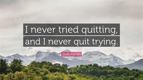 Dolly Parton Quote: "I never tried quitting, and I never quit trying."