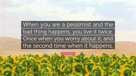 Amos Tversky Quote: “When you are a pessimist and the bad thing happens, you live it twice. Once ...