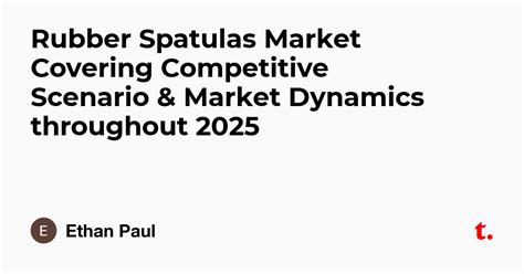 Rubber Spatulas Market Covering Competitive Scenario & Market Dynamics ...