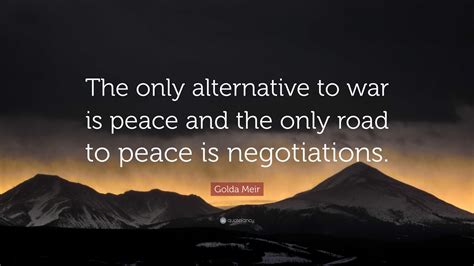 Golda Meir Quote: “The only alternative to war is peace and the only ...