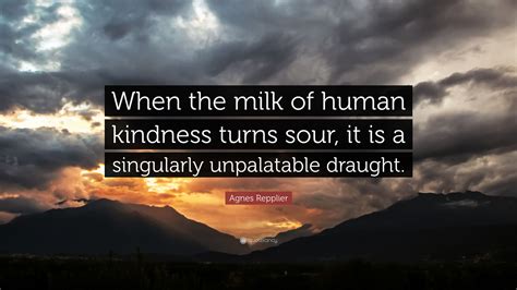 Agnes Repplier Quote: “When the milk of human kindness turns sour, it ...