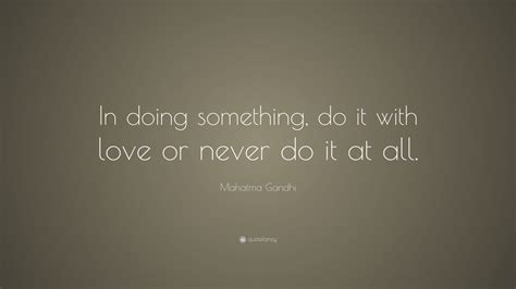 Mahatma Gandhi Quote: “In doing something, do it with love or never do ...